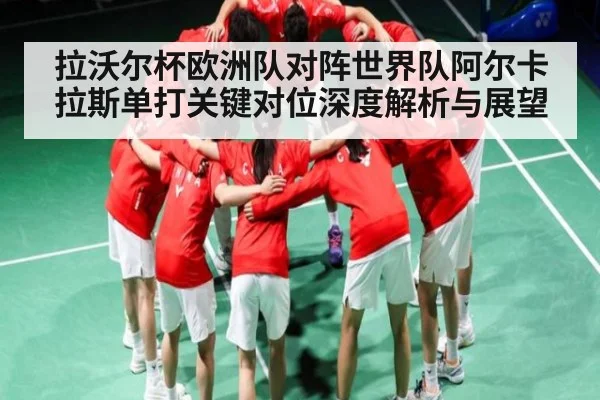 拉沃尔杯欧洲队对阵世界队阿尔卡拉斯单打关键对位深度解析与展望